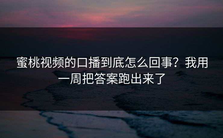 蜜桃视频的口播到底怎么回事？我用一周把答案跑出来了