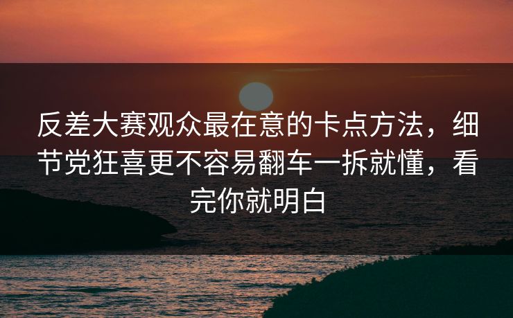 反差大赛观众最在意的卡点方法，细节党狂喜更不容易翻车一拆就懂，看完你就明白