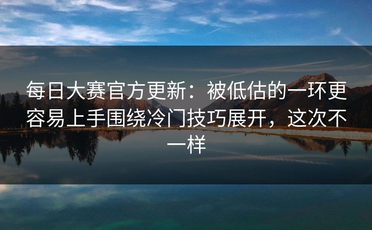 每日大赛官方更新:被低估的一环更容易上手围绕冷门技巧展开,这次不一样 每日大赛官方更新:被低估的一环更容易上手围绕冷门技巧展开,这次不一样