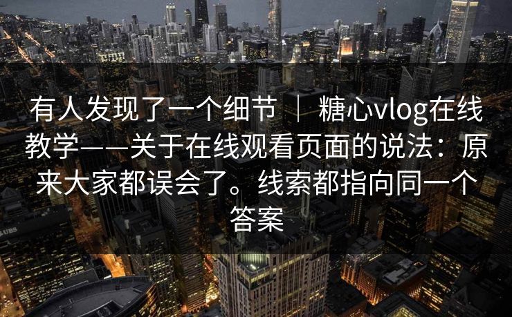 有人发现了一个细节 ｜ 糖心vlog在线教学——关于在线观看页面的说法：原来大家都误会了。线索都指向同一个答案