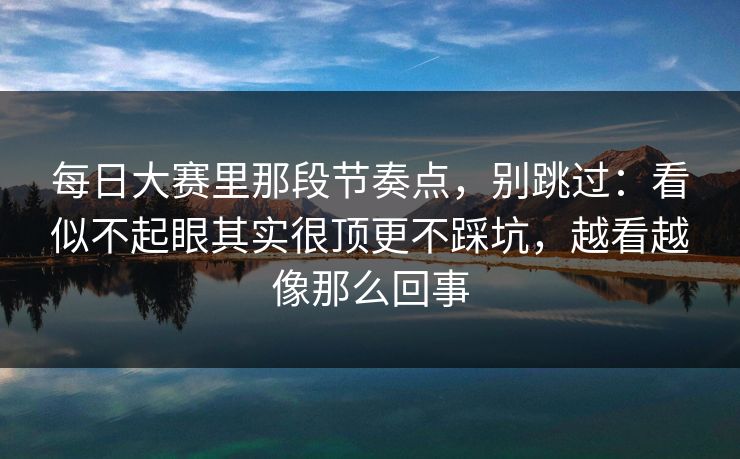每日大赛里那段节奏点，别跳过：看似不起眼其实很顶更不踩坑，越看越像那么回事