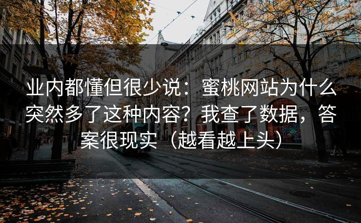 业内都懂但很少说：蜜桃网站为什么突然多了这种内容？我查了数据，答案很现实（越看越上头）