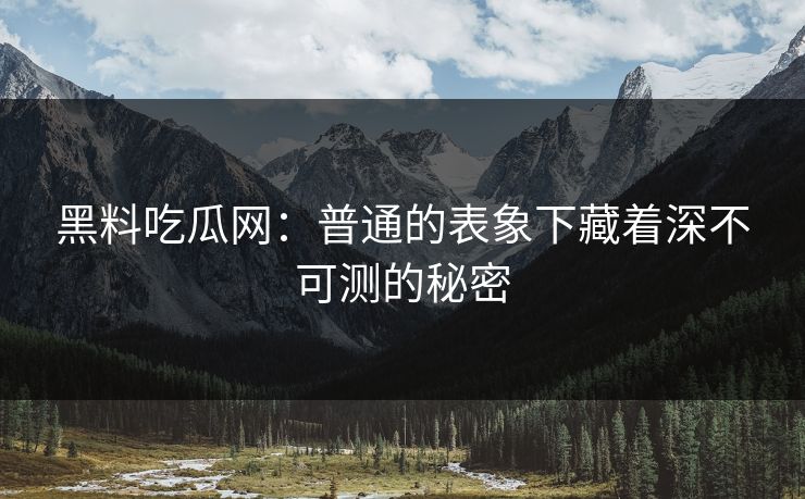 黑料吃瓜网：普通的表象下藏着深不可测的秘密