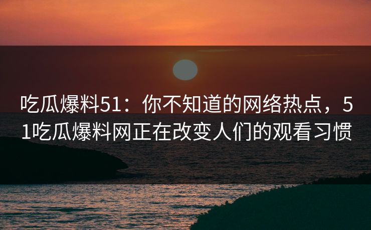 吃瓜爆料51:你不知道的网络热点,51吃瓜爆料网正在改变人们的观看习惯 吃瓜爆料51:你不知道的网络热点,51吃瓜爆料网正在改变人们的观看习惯