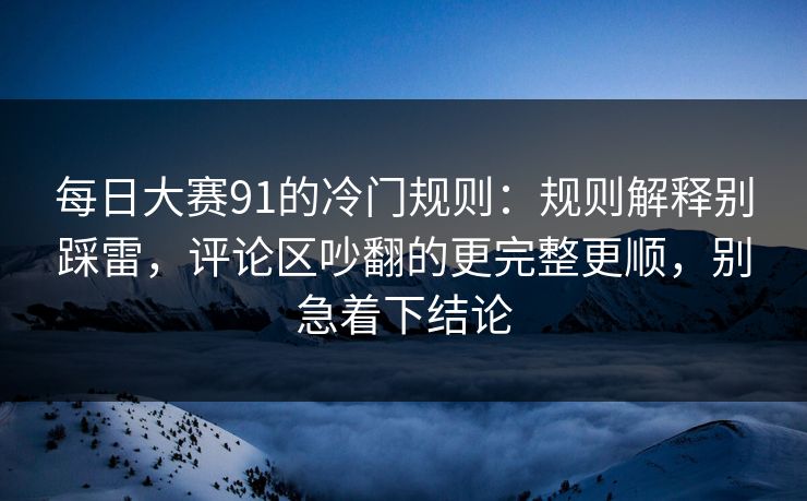 每日大赛91的冷门规则：规则解释别踩雷，评论区吵翻的更完整更顺，别急着下结论