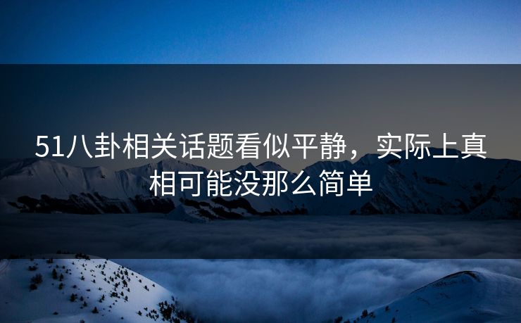 51八卦相关话题看似平静,实际上真相可能没那么简单 51八卦相关话题看似平静,实际上真相可能没那么简单