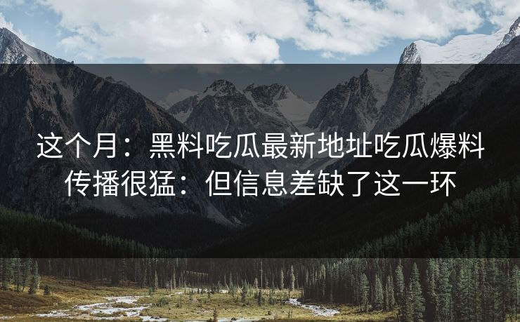 这个月：黑料吃瓜最新地址吃瓜爆料传播很猛：但信息差缺了这一环