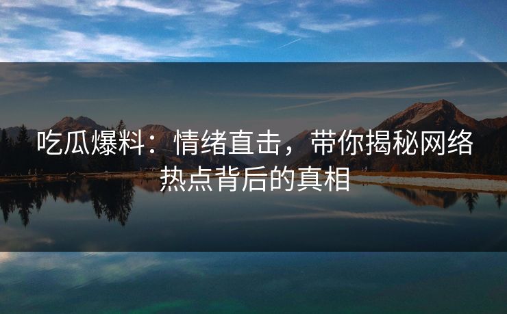 吃瓜爆料：情绪直击，带你揭秘网络热点背后的真相