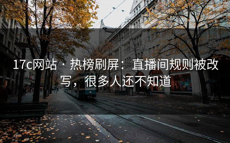 17c网站 · 热榜刷屏:直播间规则被改写,很多人还不知道 17c网站 · 热榜刷屏:直播间规则被改写,很多人还不知道