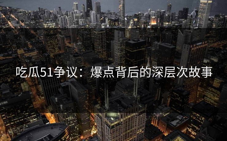 吃瓜51争议:爆点背后的深层次故事 吃瓜51争议:爆点背后的深层次故事