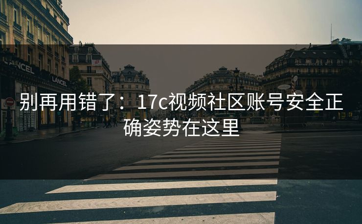 别再用错了：17c视频社区账号安全正确姿势在这里