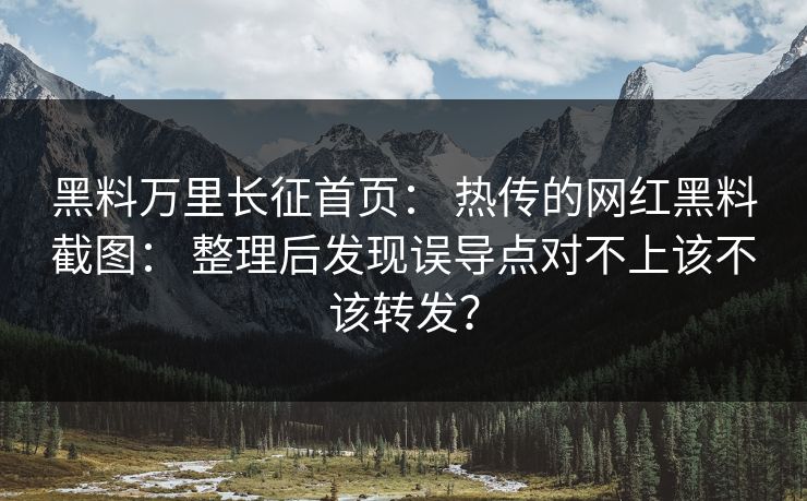 黑料万里长征首页： 热传的网红黑料截图： 整理后发现误导点对不上该不该转发？