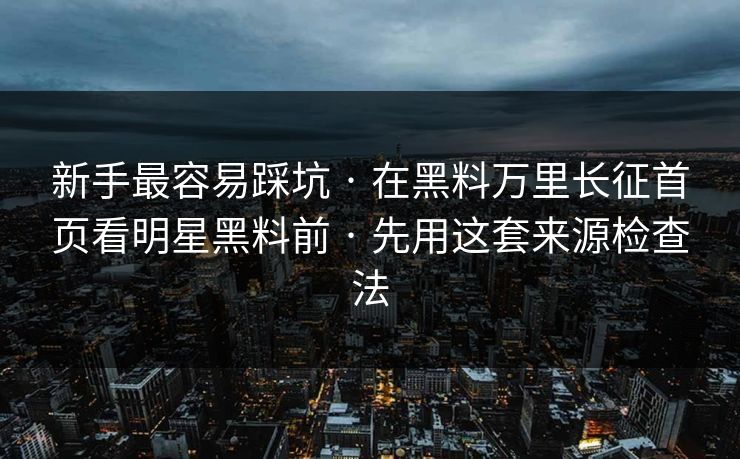新手最容易踩坑 · 在黑料万里长征首页看明星黑料前 · 先用这套来源检查法 新手最容易踩坑 · 在黑料万里长征首页看明星黑料前 · 先用这套来源检查法