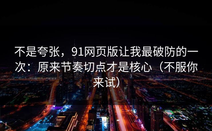 不是夸张,91网页版让我最破防的一次:原来节奏切点才是核心(不服你来试) 不是夸张,91网页版让我最破防的一次:原来节奏切点才是核心(不服你来试)