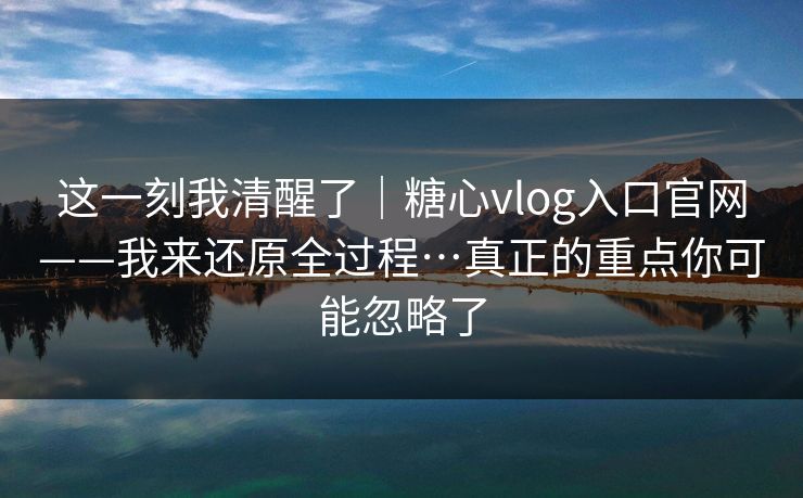 这一刻我清醒了｜糖心vlog入口官网——我来还原全过程…真正的重点你可能忽略了