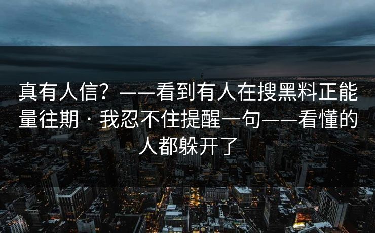 真有人信？——看到有人在搜黑料正能量往期 · 我忍不住提醒一句——看懂的人都躲开了