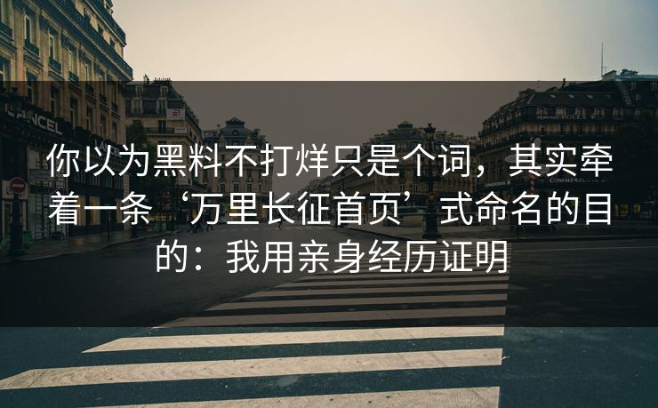 你以为黑料不打烊只是个词，其实牵着一条‘万里长征首页’式命名的目的：我用亲身经历证明
