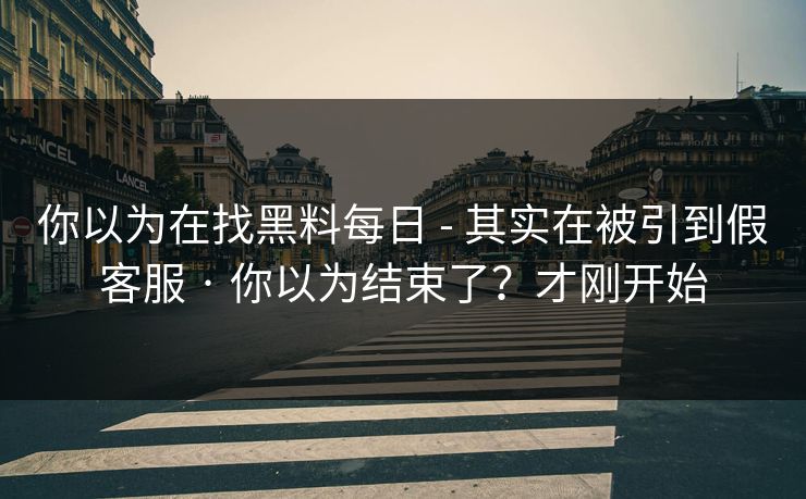 你以为在找黑料每日 - 其实在被引到假客服 · 你以为结束了？才刚开始