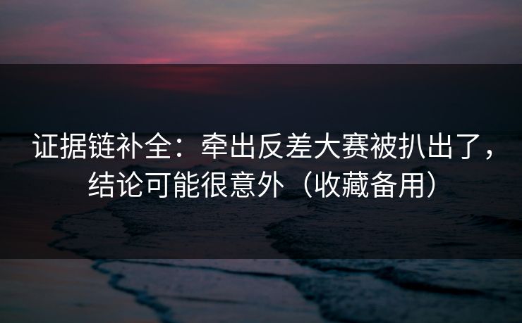 证据链补全：牵出反差大赛被扒出了，结论可能很意外（收藏备用）