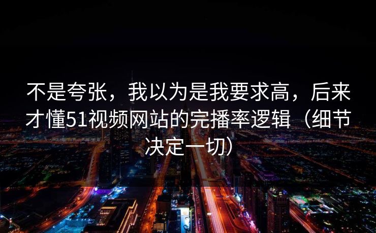 不是夸张，我以为是我要求高，后来才懂51视频网站的完播率逻辑（细节决定一切）