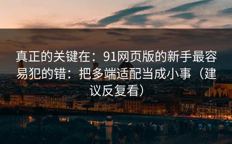 真正的关键在：91网页版的新手最容易犯的错：把多端适配当成小事（建议反复看）