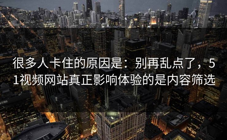 很多人卡住的原因是：别再乱点了，51视频网站真正影响体验的是内容筛选