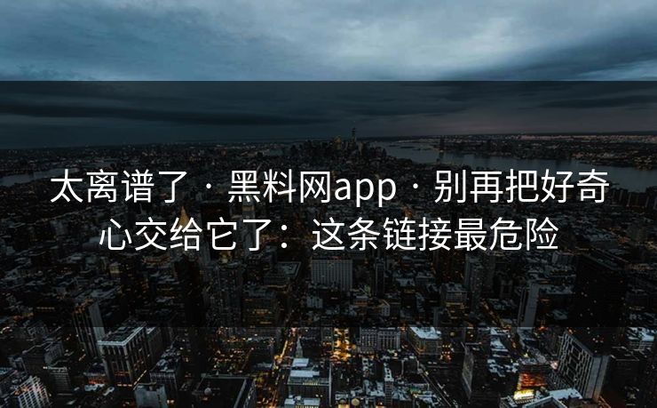 太离谱了 · 黑料网app · 别再把好奇心交给它了：这条链接最危险