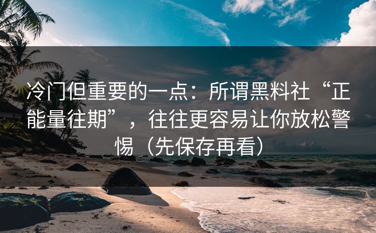 冷门但重要的一点:所谓黑料社“正能量往期”,往往更容易让你放松警惕(先保存再看) 冷门但重要的一点:所谓黑料社“正能量往期”,往往更容易让你放松警惕(先保存再看)