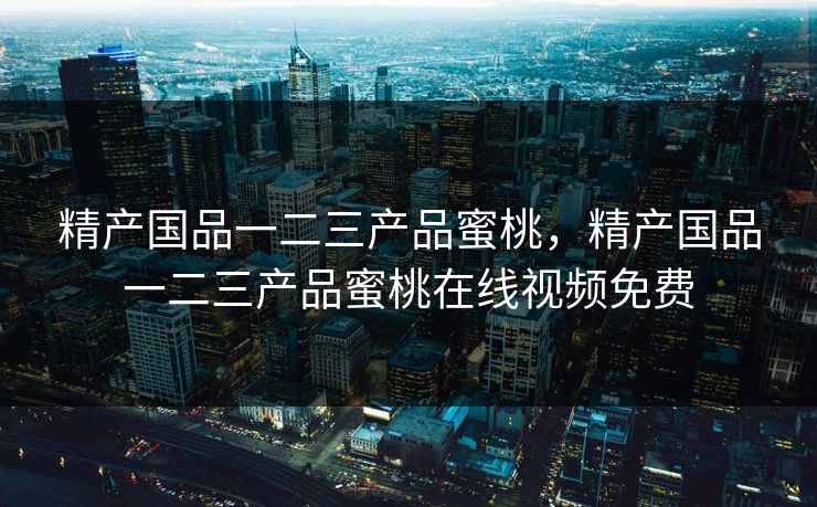 精产国品一二三产品蜜桃，精产国品一二三产品蜜桃在线视频免费