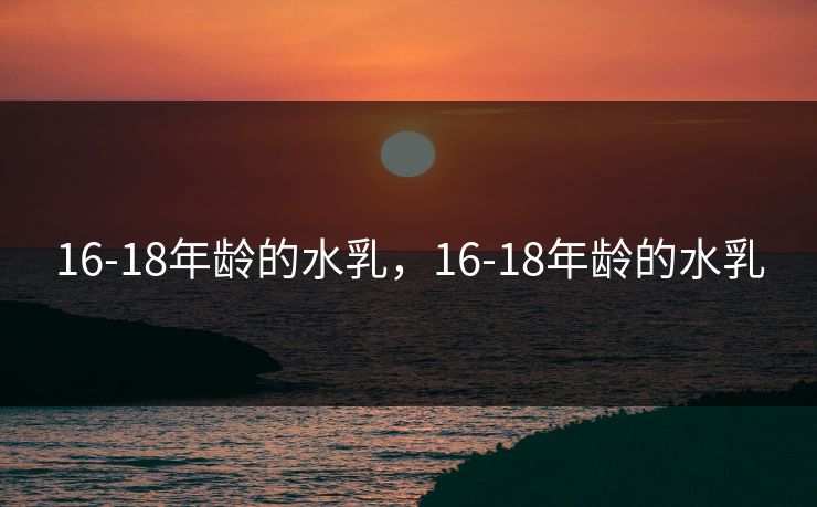 16-18年龄的水乳，16-18年龄的水乳