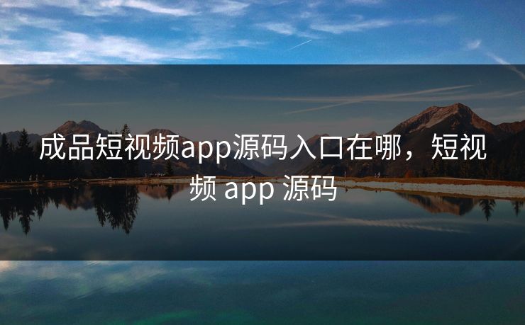 成品短视频app源码入口在哪，短视频 app 源码