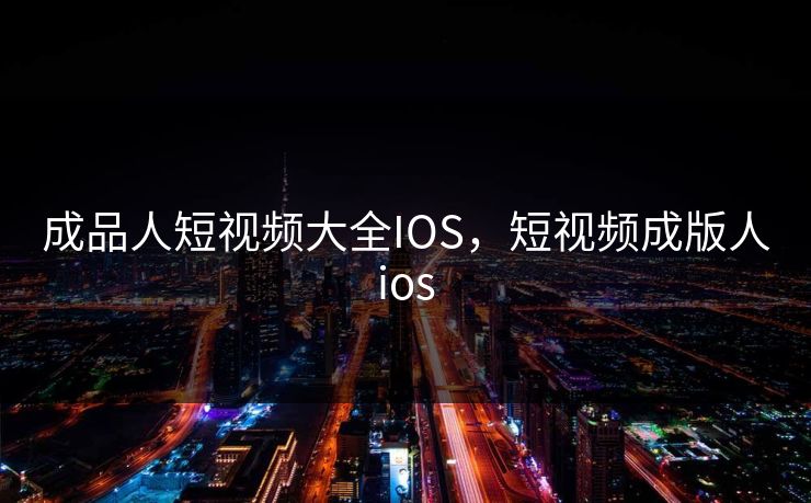 成品人短视频大全IOS，短视频成版人ios