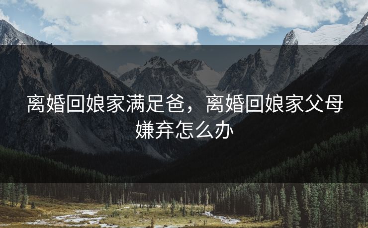 离婚回娘家满足爸，离婚回娘家父母嫌弃怎么办