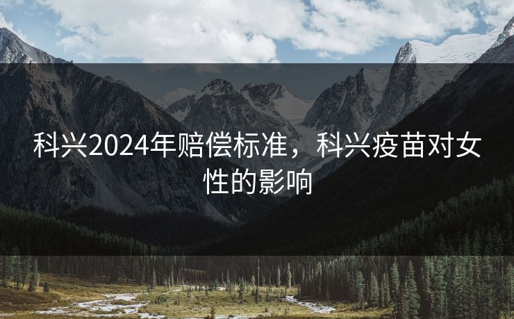 科兴2024年赔偿标准，科兴疫苗对女性的影响