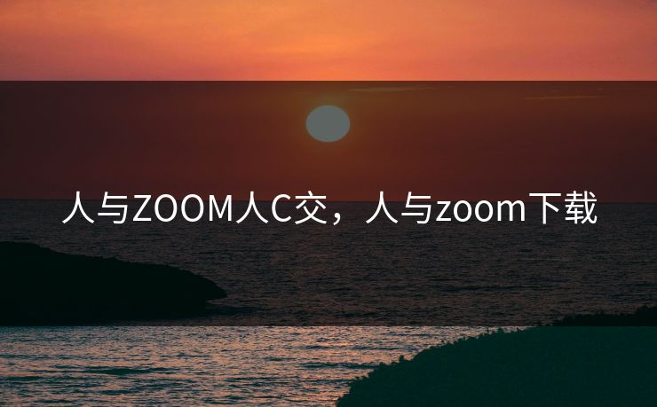 人与ZOOM人C交，人与zoom下载