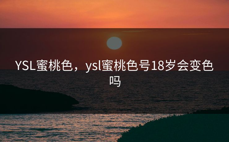 YSL蜜桃色,ysl蜜桃色号18岁会变色吗 YSL蜜桃色,ysl蜜桃色号18岁会变色吗