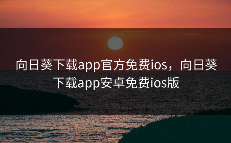 向日葵下载app官方免费ios，向日葵下载app安卓免费ios版
