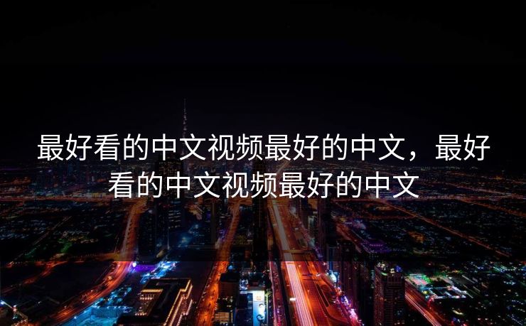 最好看的中文视频最好的中文，最好看的中文视频最好的中文
