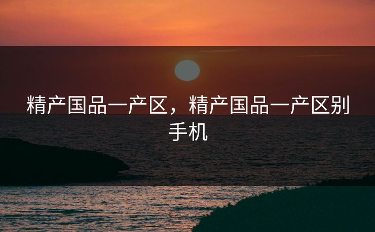 精产国品一产区，精产国品一产区别手机