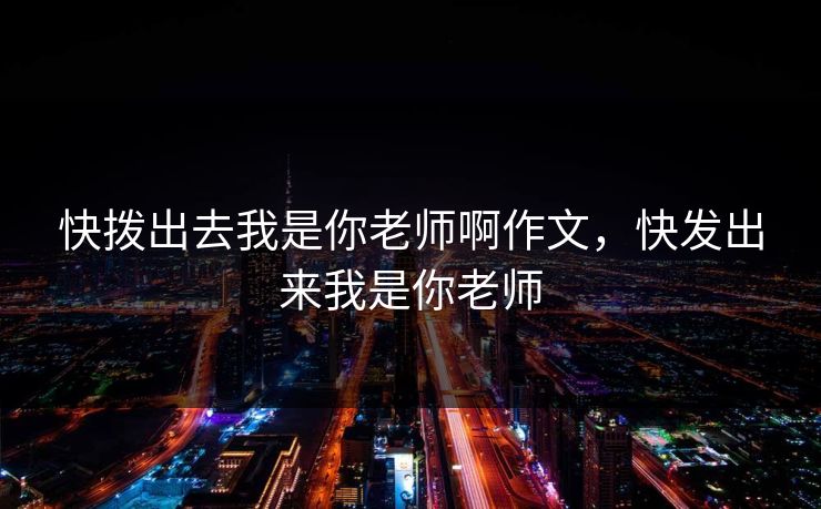 快拨出去我是你老师啊作文，快发出来我是你老师