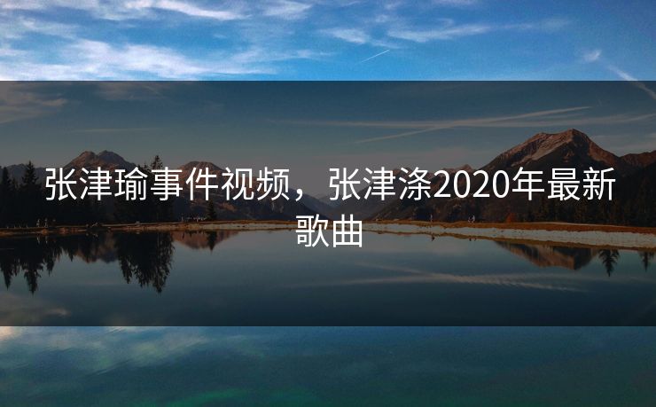 张津瑜事件视频，张津涤2020年最新歌曲