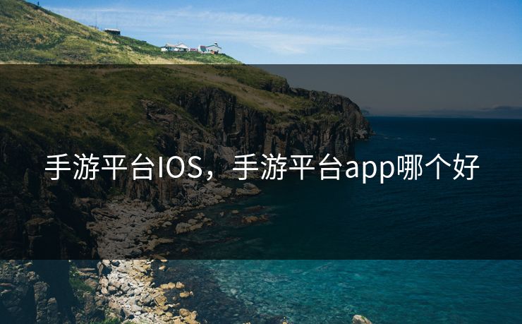 手游平台IOS，手游平台app哪个好