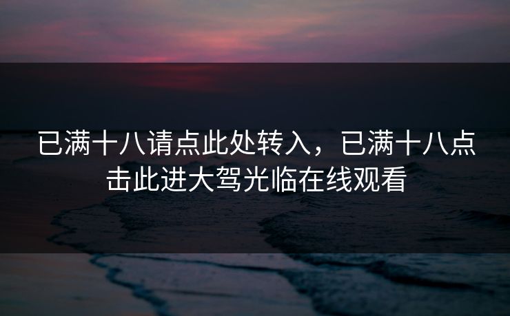已满十八请点此处转入，已满十八点击此进大驾光临在线观看
