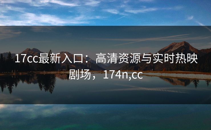 17cc最新入口：高清资源与实时热映剧场，174n,cc