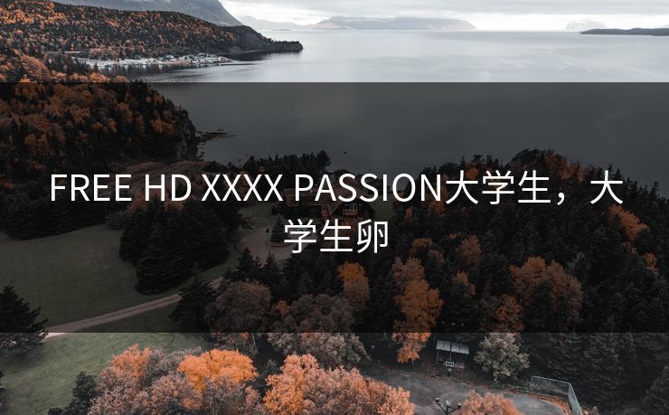 FREE HD XXXX PASSION大学生，大学生卵