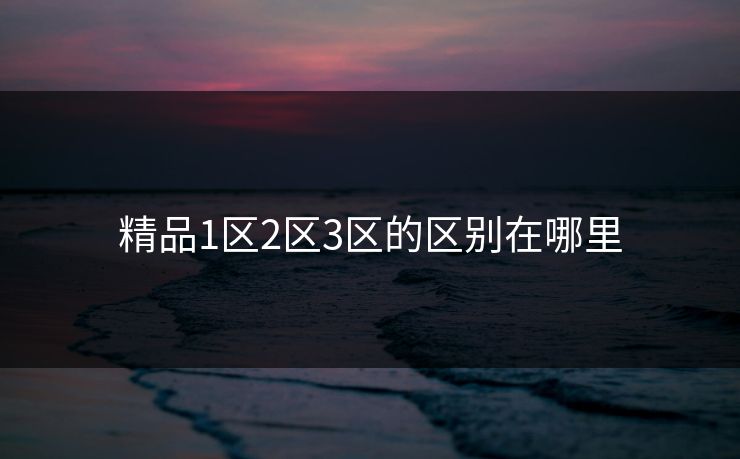 精品1区2区3区的区别在哪里