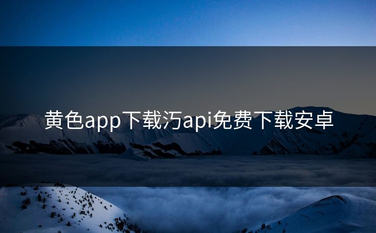 黄色app下载汅api免费下载安卓