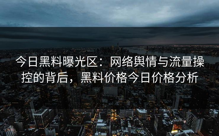 今日黑料曝光区：网络舆情与流量操控的背后，黑料价格今日价格分析