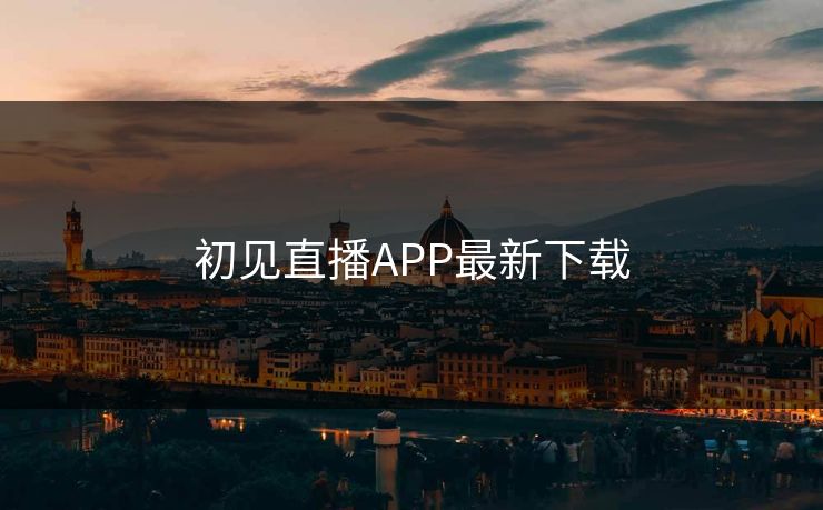 初见直播APP最新下载 初见直播APP最新下载