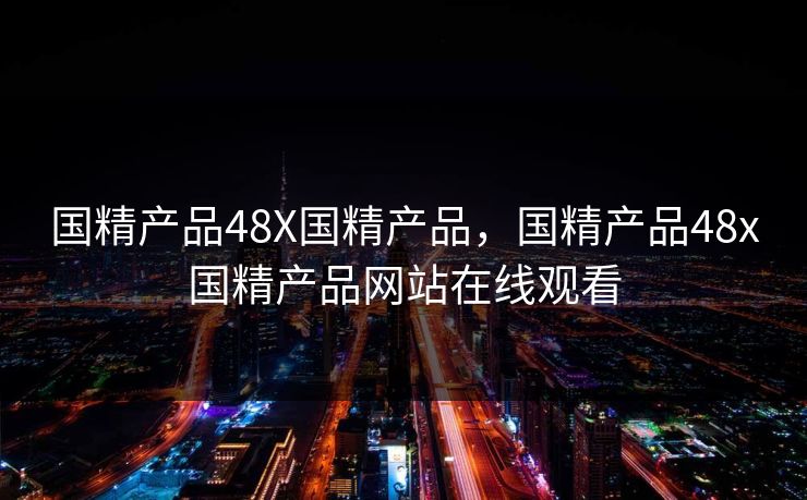 国精产品48X国精产品，国精产品48x国精产品网站在线观看